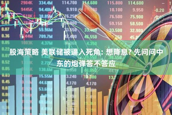股海策略 美联储被逼入死角: 想降息? 先问问中东的炮弹答不答应