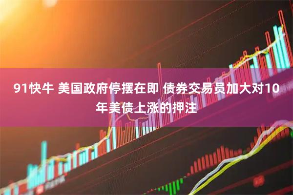 91快牛 美国政府停摆在即 债券交易员加大对10年美债上涨的押注