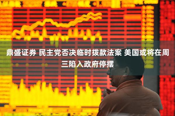 鼎盛证券 民主党否决临时拨款法案 美国或将在周三陷入政府停摆