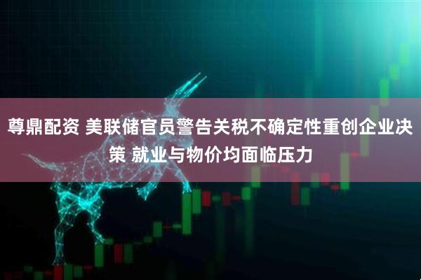 尊鼎配资 美联储官员警告关税不确定性重创企业决策 就业与物价均面临压力