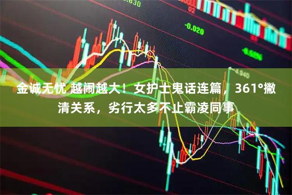 金诚无忧 越闹越大！女护士鬼话连篇，361°撇清关系，劣行太多不止霸凌同事