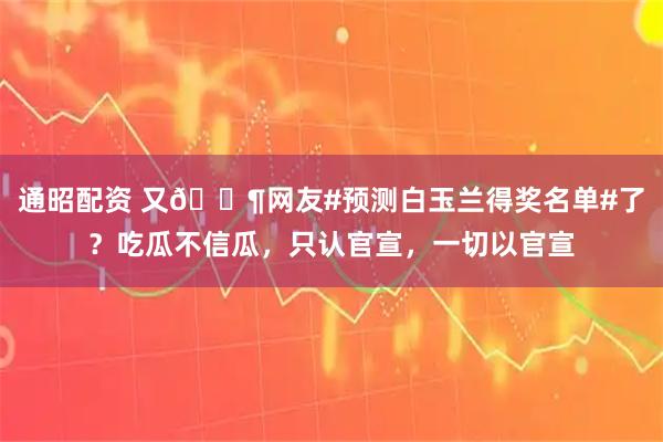 通昭配资 又🈶网友#预测白玉兰得奖名单#了？吃瓜不信瓜，只认官宣，一切以官宣